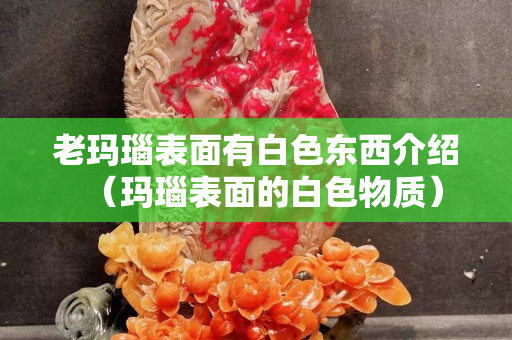 老瑪瑙表面有白色東西介紹（瑪瑙表面的白色物質）