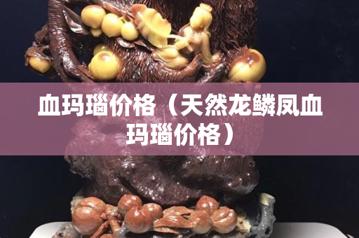 血瑪瑙價格（天然龍鱗鳳血瑪瑙價格）