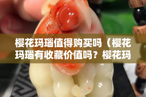 櫻花瑪瑙值得購買嗎（櫻花瑪瑙有收藏價值嗎？櫻花瑪瑙多少錢一克？知...）