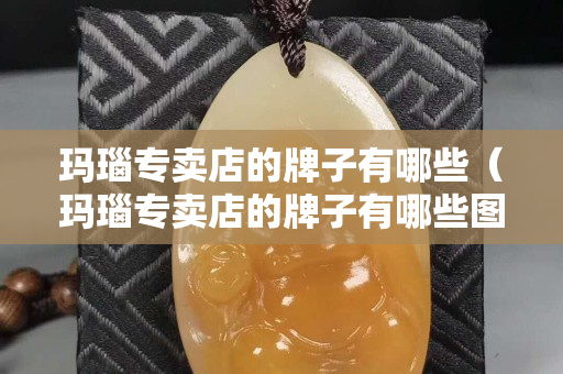 瑪瑙專賣店的牌子有哪些（瑪瑙專賣店的牌子有哪些圖片）