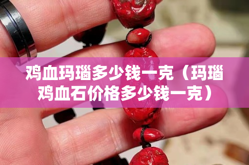 雞血瑪瑙多少錢一克（瑪瑙雞血石價格多少錢一克）