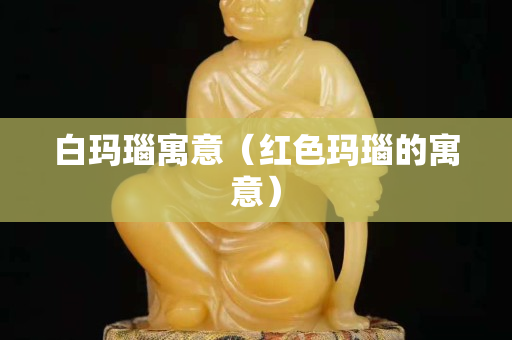 白瑪瑙寓意（紅色瑪瑙的寓意）