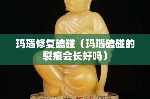 瑪瑙修復磕碰（瑪瑙磕碰的裂痕會長好嗎）