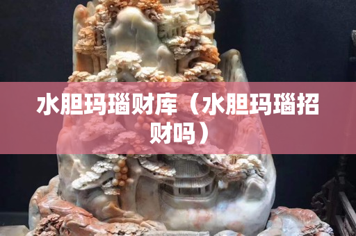 水膽瑪瑙財庫（水膽瑪瑙招財嗎）