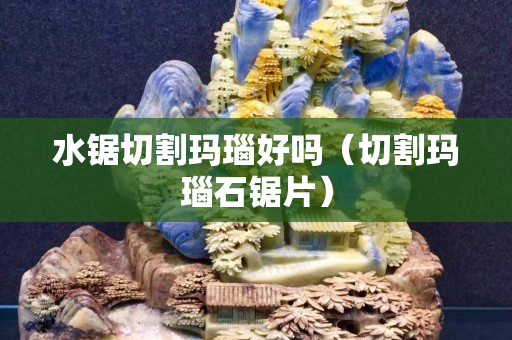 水鋸切割瑪瑙好嗎（切割瑪瑙石鋸片）