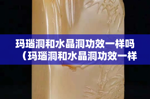 瑪瑙洞和水晶洞功效一樣嗎（瑪瑙洞和水晶洞功效一樣嗎）