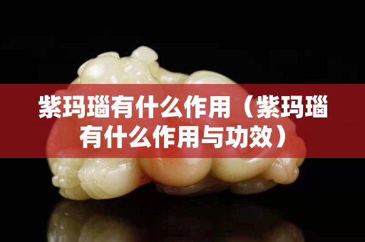 紫瑪瑙有什么作用（紫瑪瑙有什么作用與功效）