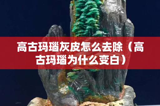 高古瑪瑙灰皮怎么去除（高古瑪瑙為什么變白）