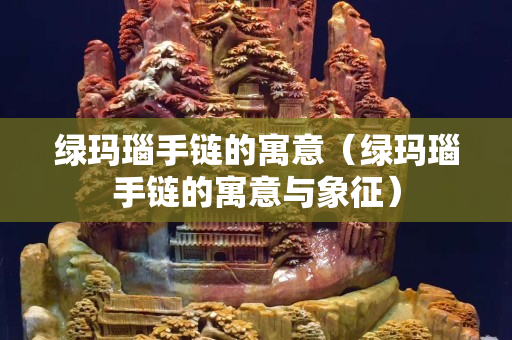 綠瑪瑙手鏈的寓意（綠瑪瑙手鏈的寓意與象征）