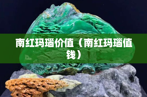 南紅瑪瑙價值（南紅瑪瑙值錢）