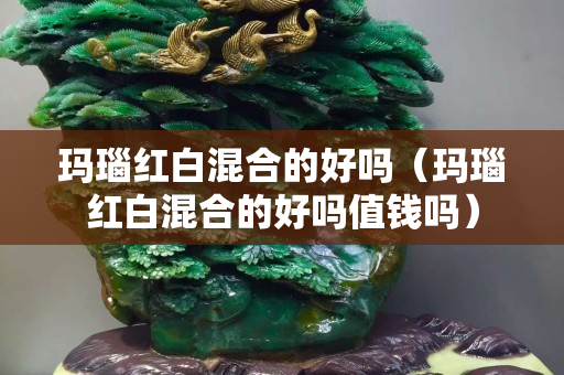瑪瑙紅白混合的好嗎（瑪瑙紅白混合的好嗎值錢嗎）