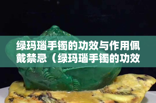 綠瑪瑙手鐲的功效與作用佩戴禁忌（綠瑪瑙手鐲的功效與作用佩戴禁忌圖）