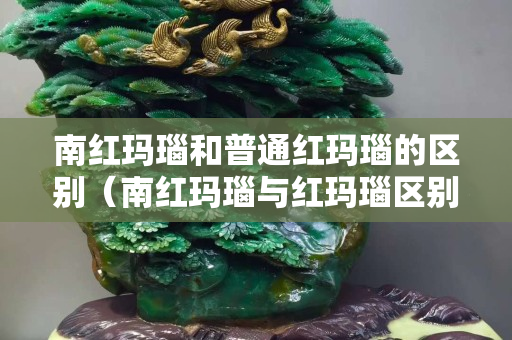 南紅瑪瑙和普通紅瑪瑙的區別（南紅瑪瑙與紅瑪瑙區別）