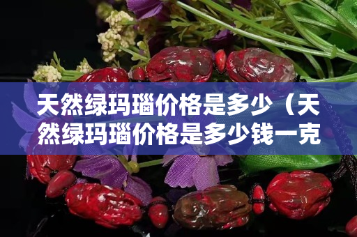 天然綠瑪瑙價格是多少（天然綠瑪瑙價格是多少錢一克）