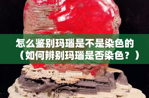怎么鑒別瑪瑙是不是染色的（如何辨別瑪瑙是否染色？）