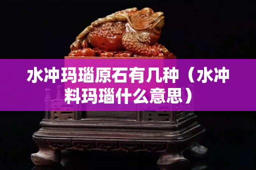 水沖瑪瑙原石有幾種（水沖料瑪瑙什么意思）