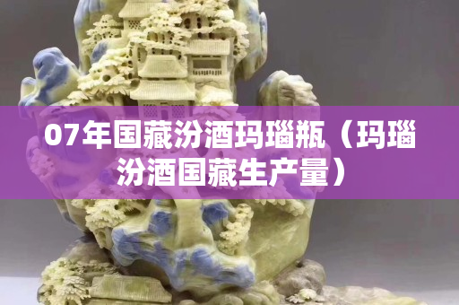 07年國藏汾酒瑪瑙瓶（瑪瑙汾酒國藏生產(chǎn)量）