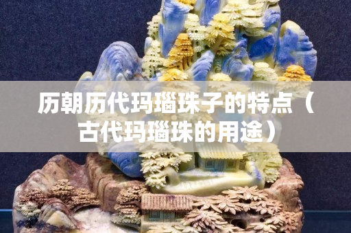 歷朝歷代瑪瑙珠子的特點（古代瑪瑙珠的用途）