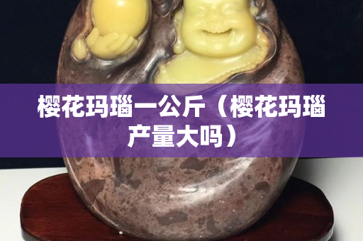 櫻花瑪瑙一公斤（櫻花瑪瑙產量大嗎）
