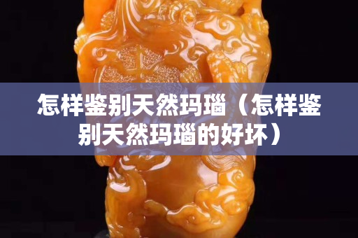 怎樣鑒別天然瑪瑙（怎樣鑒別天然瑪瑙的好壞）