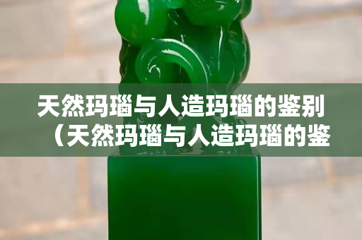 天然瑪瑙與人造瑪瑙的鑒別（天然瑪瑙與人造瑪瑙的鑒別方法）