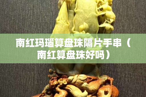 南紅瑪瑙算盤(pán)珠隔片手串（南紅算盤(pán)珠好嗎）