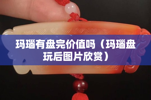 瑪瑙有盤(pán)完價(jià)值嗎（瑪瑙盤(pán)玩后圖片欣賞）