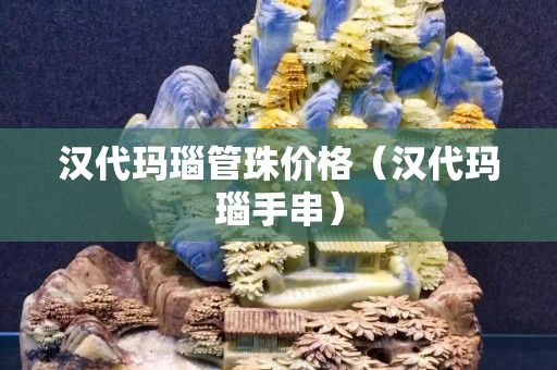 漢代瑪瑙管珠價格（漢代瑪瑙手串）