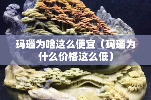 瑪瑙為啥這么便宜（瑪瑙為什么價格這么低）