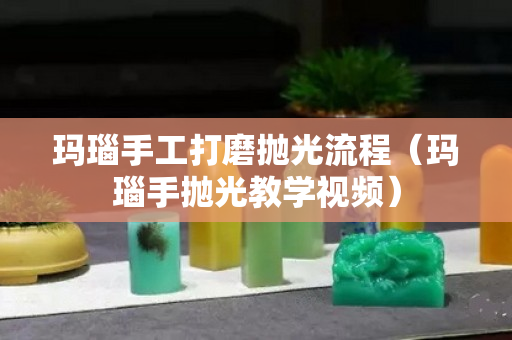 瑪瑙手工打磨拋光流程（瑪瑙手拋光教學視頻）