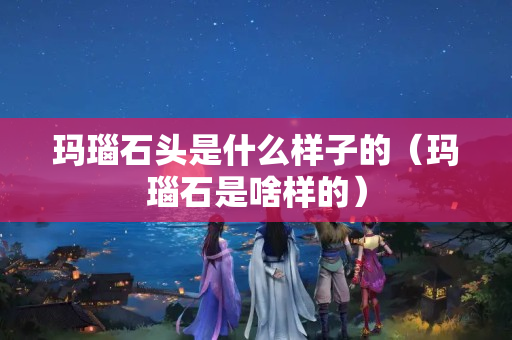 瑪瑙石頭是什么樣子的（瑪瑙石是啥樣的）