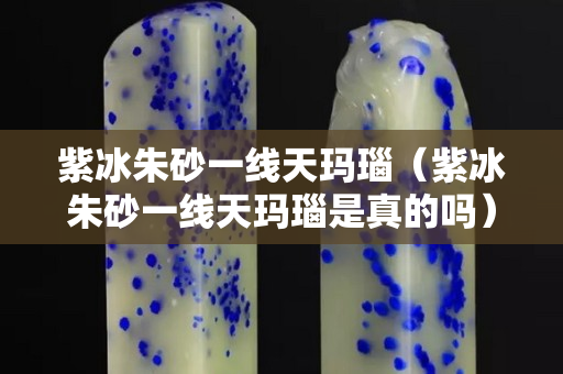紫冰朱砂一線天瑪瑙（紫冰朱砂一線天瑪瑙是真的嗎）
