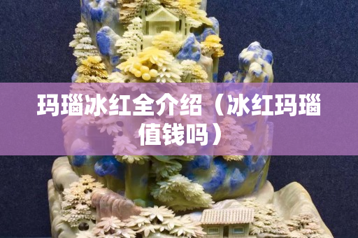 瑪瑙冰紅全介紹（冰紅瑪瑙值錢嗎）