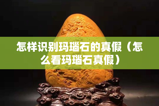 怎樣識(shí)別瑪瑙石的真假（怎么看瑪瑙石真假）