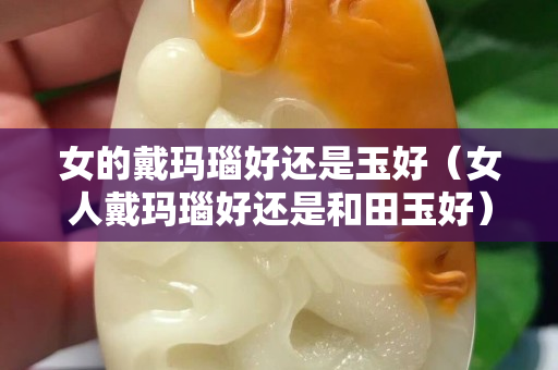女的戴瑪瑙好還是玉好（女人戴瑪瑙好還是和田玉好）