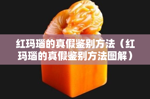 紅瑪瑙的真假鑒別方法（紅瑪瑙的真假鑒別方法圖解）