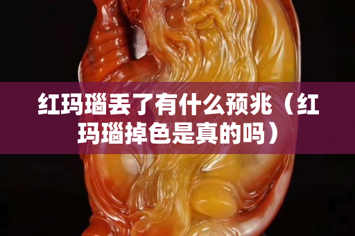紅瑪瑙丟了有什么預兆（紅瑪瑙掉色是真的嗎）