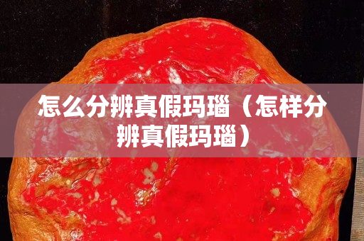怎么分辨真假瑪瑙（怎樣分辨真假瑪瑙）