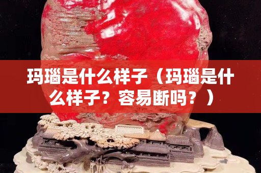 瑪瑙是什么樣子（瑪瑙是什么樣子？容易斷嗎？）