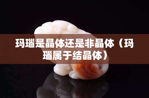 瑪瑙是晶體還是非晶體（瑪瑙屬于結晶體）