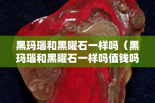 黑瑪瑙和黑曜石一樣嗎（黑瑪瑙和黑曜石一樣嗎值錢嗎）