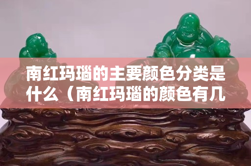 南紅瑪瑙的主要顏色分類是什么（南紅瑪瑙的顏色有幾種）