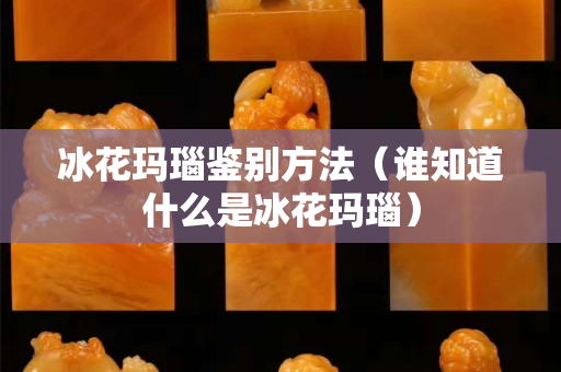 冰花瑪瑙鑒別方法（誰知道什么是冰花瑪瑙）