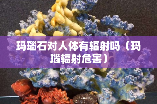 瑪瑙石對人體有輻射嗎（瑪瑙輻射危害）