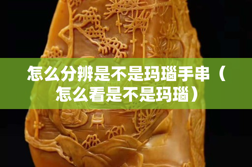 怎么分辨是不是瑪瑙手串（怎么看是不是瑪瑙）