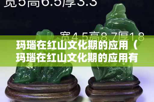 瑪瑙在紅山文化期的應用（瑪瑙在紅山文化期的應用有哪些）