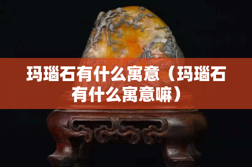 瑪瑙石有什么寓意（瑪瑙石有什么寓意嘛）