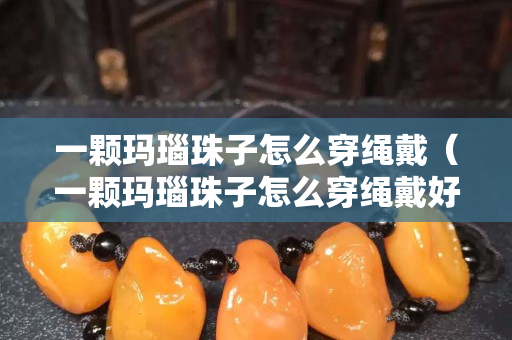 一顆瑪瑙珠子怎么穿繩戴（一顆瑪瑙珠子怎么穿繩戴好看）