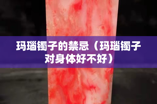 瑪瑙鐲子的禁忌（瑪瑙鐲子對身體好不好）