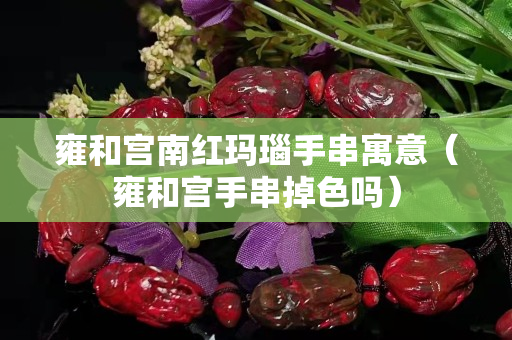 雍和宮南紅瑪瑙手串寓意（雍和宮手串掉色嗎）